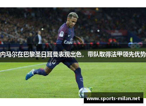 内马尔在巴黎圣日耳曼表现出色，带队取得法甲领先优势